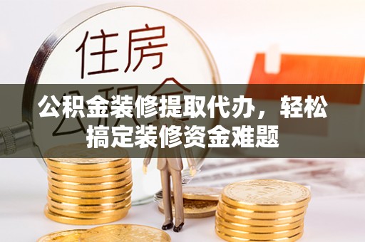 永泰公积金装修提取代办，轻松搞定装修资金难题