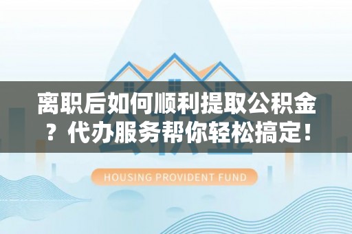 永泰离职后如何顺利提取公积金？代办服务帮你轻松搞定！