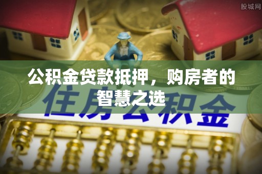 永泰公积金贷款抵押，购房者的智慧之选