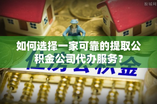 永泰如何选择一家可靠的提取公积金公司代办服务？
