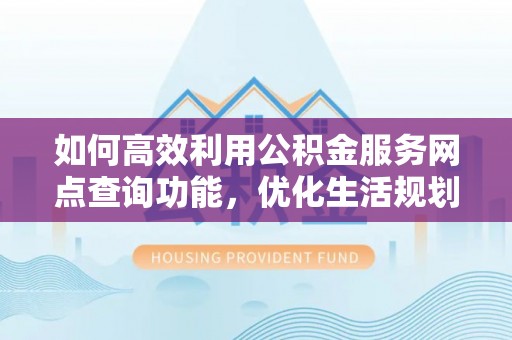 永泰如何高效利用公积金服务网点查询功能，优化生活规划