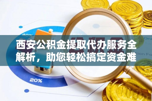 永泰西安公积金提取代办服务全解析，助您轻松搞定资金难题