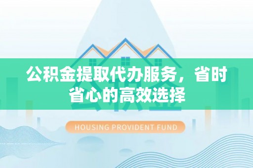 永泰公积金提取代办服务，省时省心的高效选择