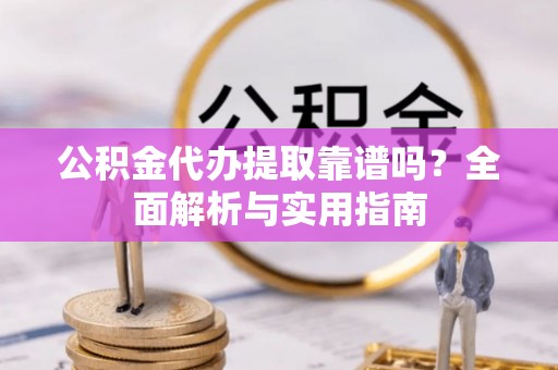 永泰公积金代办提取靠谱吗？全面解析与实用指南