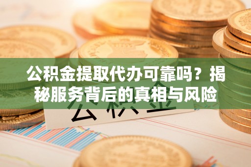 永泰公积金提取代办可靠吗？揭秘服务背后的真相与风险