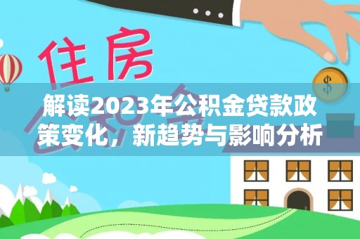 永泰解读2023年公积金贷款政策变化，新趋势与影响分析