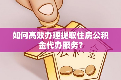 永泰如何高效办理提取住房公积金代办服务？