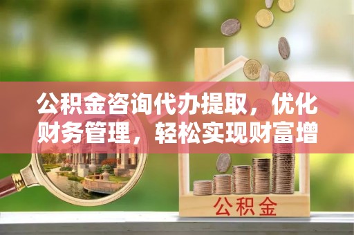 永泰公积金咨询代办提取，优化财务管理，轻松实现财富增值