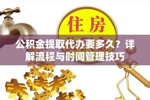 永泰公积金提取代办要多久？详解流程与时间管理技巧