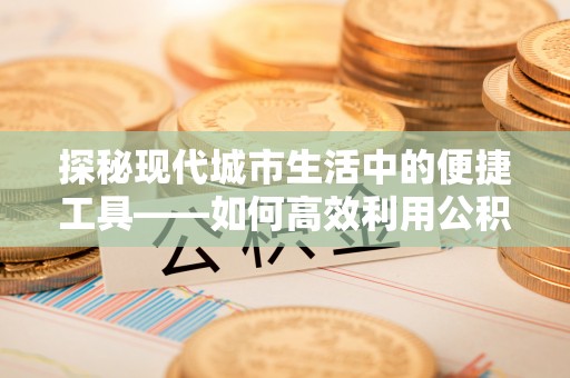 永泰探秘现代城市生活中的便捷工具——如何高效利用公积金服务网点查询功能