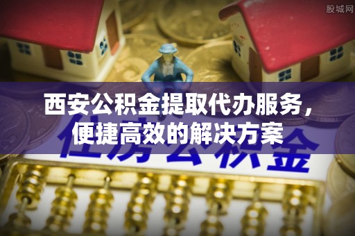 永泰西安公积金提取代办服务，便捷高效的解决方案
