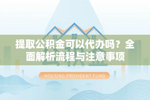 永泰提取公积金可以代办吗？全面解析流程与注意事项