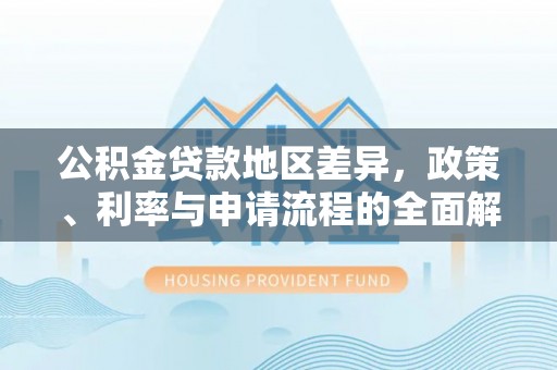 永泰公积金贷款地区差异，政策、利率与申请流程的全面解析