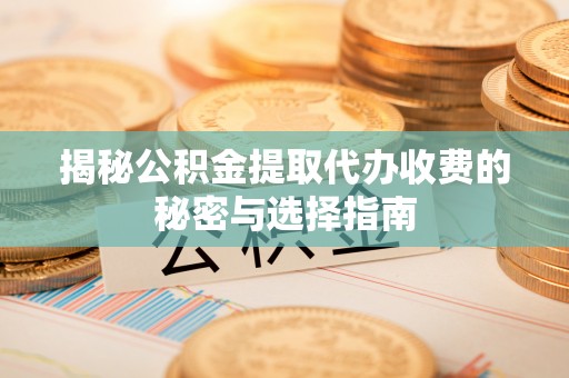 永泰揭秘公积金提取代办收费的秘密与选择指南