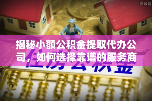 永泰揭秘小额公积金提取代办公司，如何选择靠谱的服务商