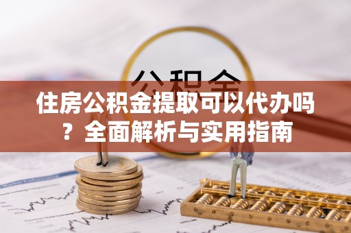 永泰住房公积金提取可以代办吗？全面解析与实用指南