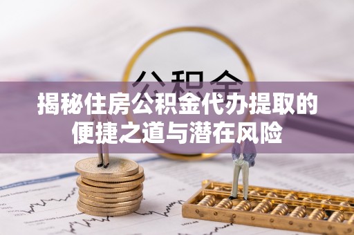 永泰揭秘住房公积金代办提取的便捷之道与潜在风险