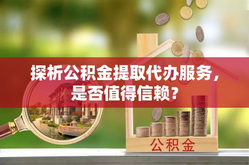 永泰探析公积金提取代办服务，是否值得信赖？