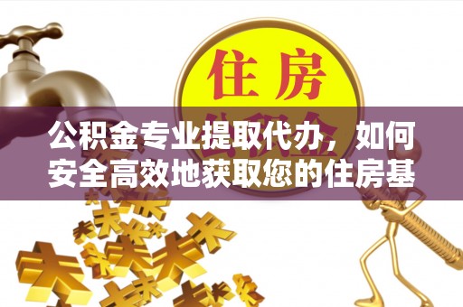永泰公积金专业提取代办，如何安全高效地获取您的住房基金
