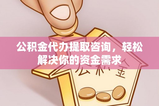 永泰公积金代办提取咨询，轻松解决你的资金需求