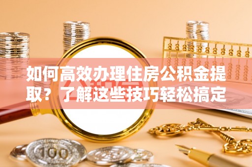 永泰如何高效办理住房公积金提取？了解这些技巧轻松搞定