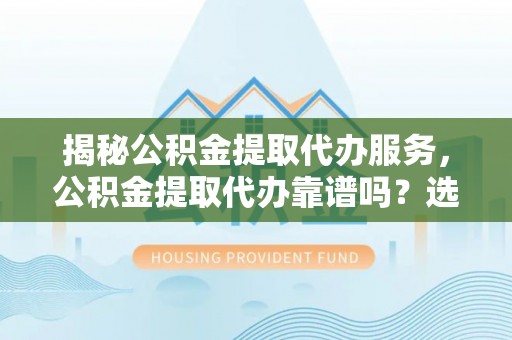 永泰揭秘公积金提取代办服务，公积金提取代办靠谱吗？选择需谨慎