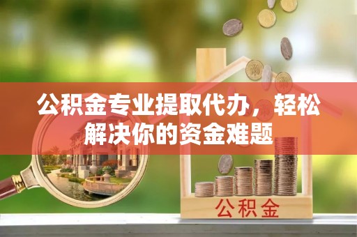 永泰公积金专业提取代办，轻松解决你的资金难题