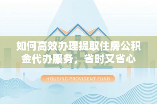 永泰如何高效办理提取住房公积金代办服务，省时又省心