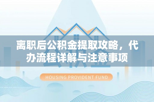 永泰离职后公积金提取攻略，代办流程详解与注意事项