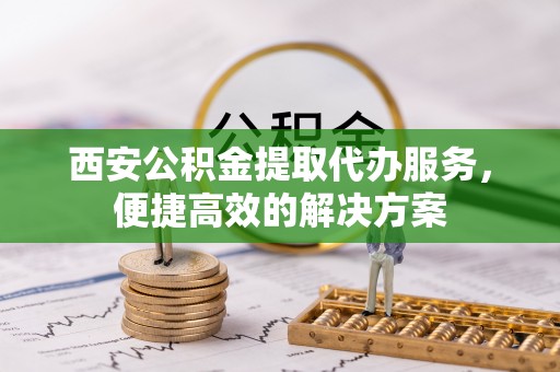 永泰西安公积金提取代办服务，便捷高效的解决方案
