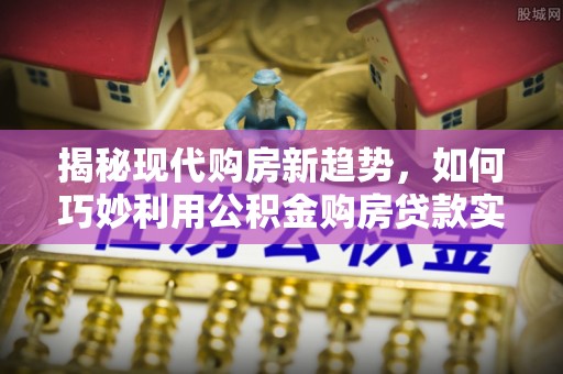 永泰揭秘现代购房新趋势，如何巧妙利用公积金购房贷款实现梦想家园