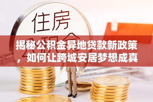 永泰揭秘公积金异地贷款新政策，如何让跨城安居梦想成真？