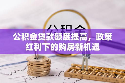 永泰公积金贷款额度提高，政策红利下的购房新机遇