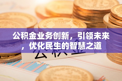 永泰公积金业务创新，引领未来，优化民生的智慧之道