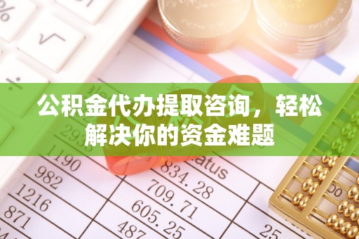 永泰公积金代办提取咨询，轻松解决你的资金难题
