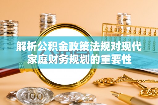 永泰解析公积金政策法规对现代家庭财务规划的重要性