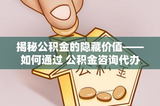 永泰揭秘公积金的隐藏价值——如何通过 公积金咨询代办提取 优化财富管理