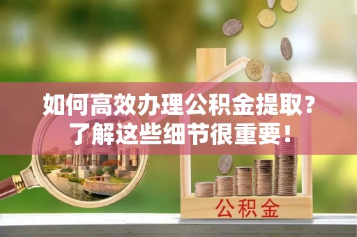 永泰如何高效办理公积金提取？了解这些细节很重要！