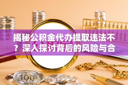 永泰揭秘公积金代办提取违法不？深入探讨背后的风险与合规路径