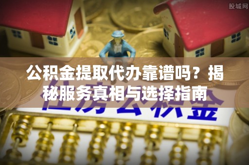 永泰公积金提取代办靠谱吗？揭秘服务真相与选择指南
