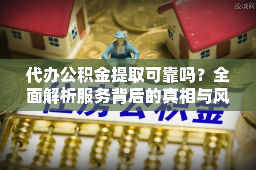 永泰代办公积金提取可靠吗？全面解析服务背后的真相与风险