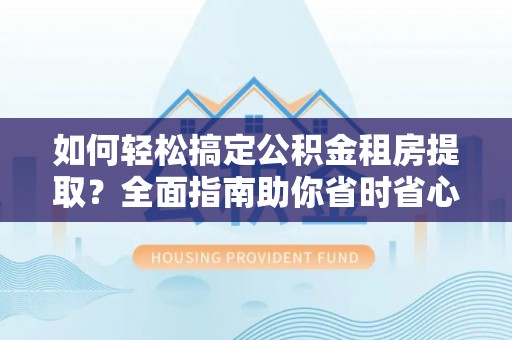 永泰如何轻松搞定公积金租房提取？全面指南助你省时省心