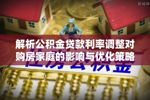 永泰解析公积金贷款利率调整对购房家庭的影响与优化策略