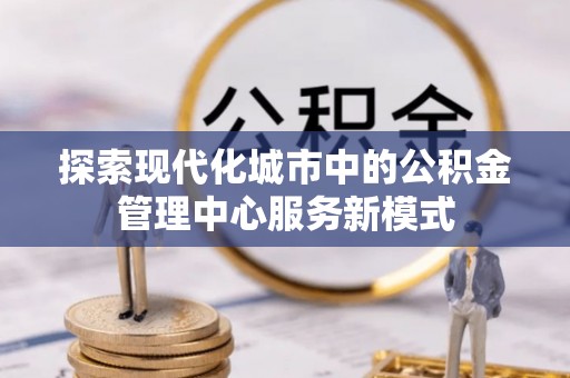 永泰探索现代化城市中的公积金管理中心服务新模式