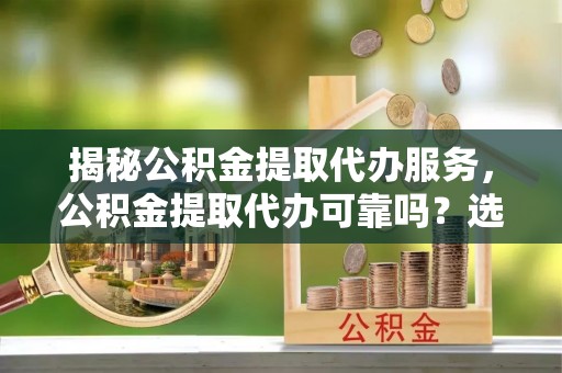永泰揭秘公积金提取代办服务，公积金提取代办可靠吗？选择需谨慎