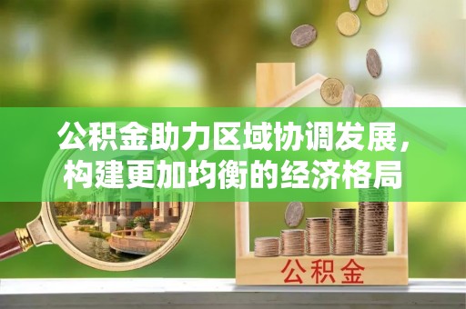 永泰公积金助力区域协调发展，构建更加均衡的经济格局
