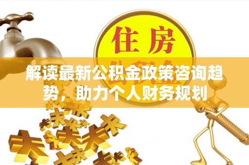 永泰解读最新公积金政策咨询趋势，助力个人财务规划