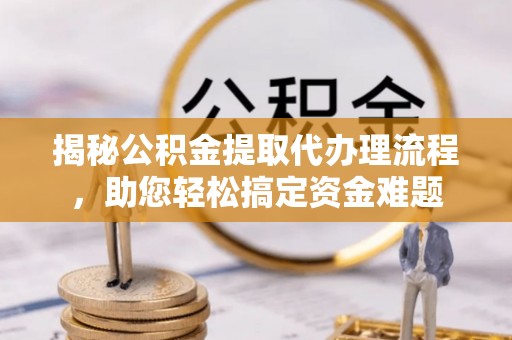 永泰揭秘公积金提取代办理流程，助您轻松搞定资金难题