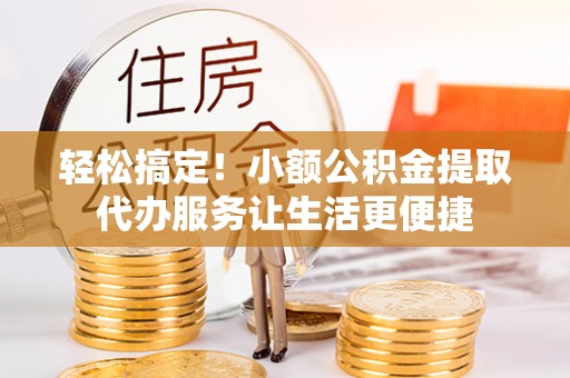 永泰轻松搞定！小额公积金提取代办服务让生活更便捷