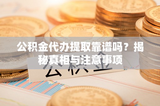 永泰公积金代办提取靠谱吗？揭秘真相与注意事项